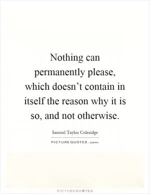 Nothing can permanently please, which doesn’t contain in itself the reason why it is so, and not otherwise Picture Quote #1