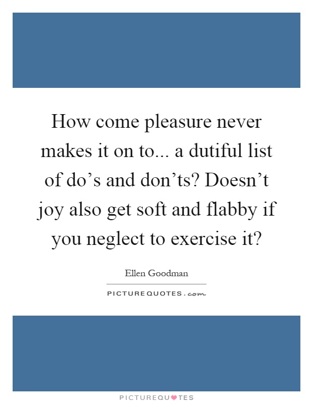 How come pleasure never makes it on to... a dutiful list of do's and don'ts? Doesn't joy also get soft and flabby if you neglect to exercise it? Picture Quote #1