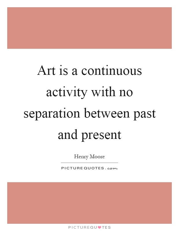 Art is a continuous activity with no separation between past and present Picture Quote #1