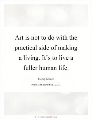Art is not to do with the practical side of making a living. It’s to live a fuller human life Picture Quote #1