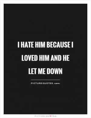 I hate him because I loved him and he let me down Picture Quote #1