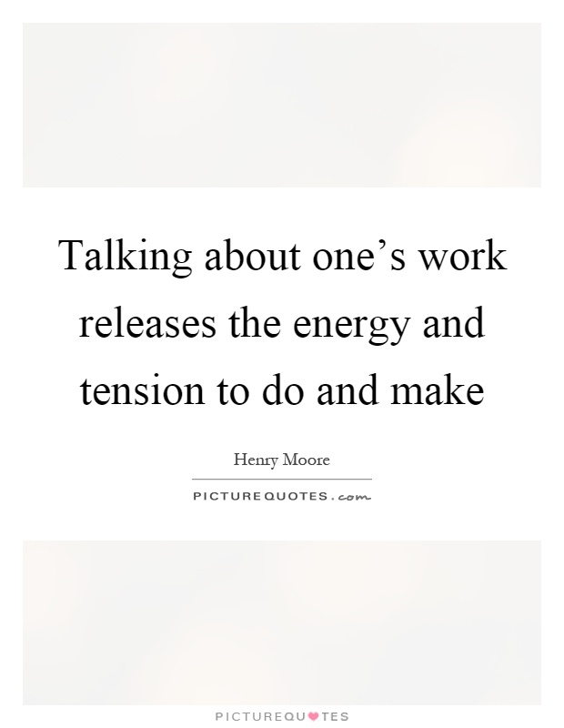 Talking about one's work releases the energy and tension to do and make Picture Quote #1