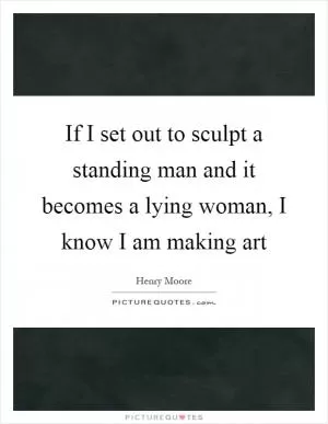 If I set out to sculpt a standing man and it becomes a lying woman, I know I am making art Picture Quote #1