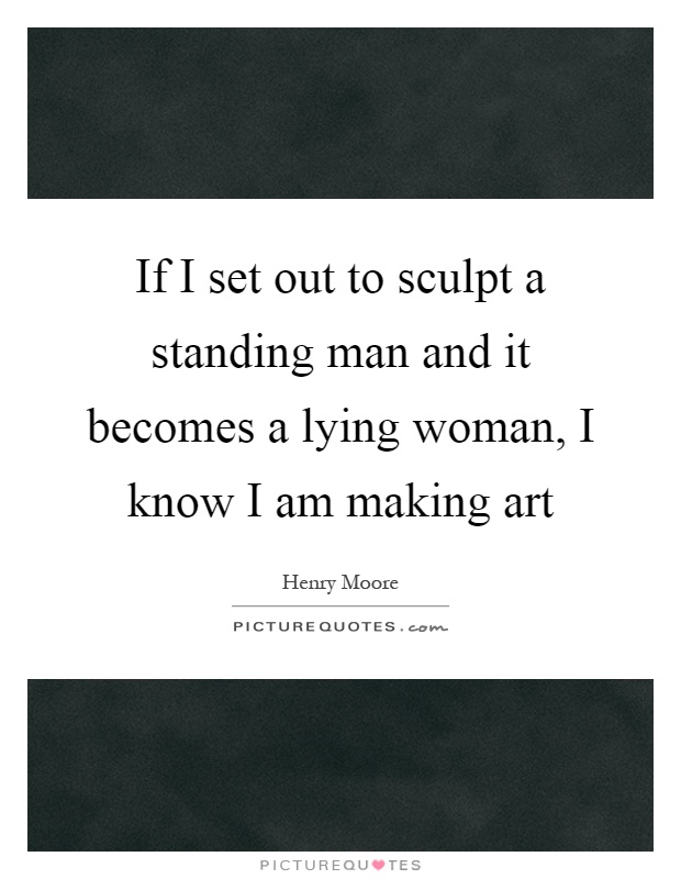 If I set out to sculpt a standing man and it becomes a lying woman, I know I am making art Picture Quote #1