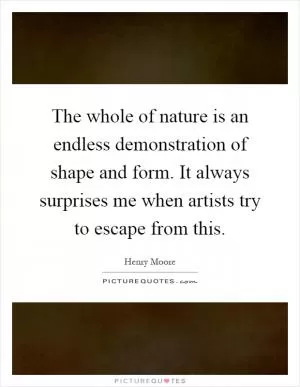 The whole of nature is an endless demonstration of shape and form. It always surprises me when artists try to escape from this Picture Quote #1