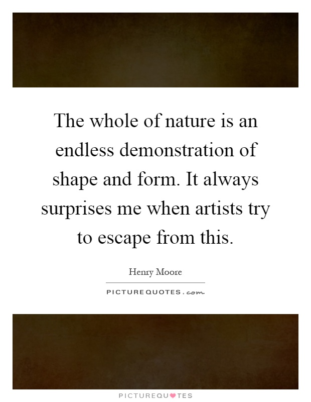 The whole of nature is an endless demonstration of shape and form. It always surprises me when artists try to escape from this Picture Quote #1