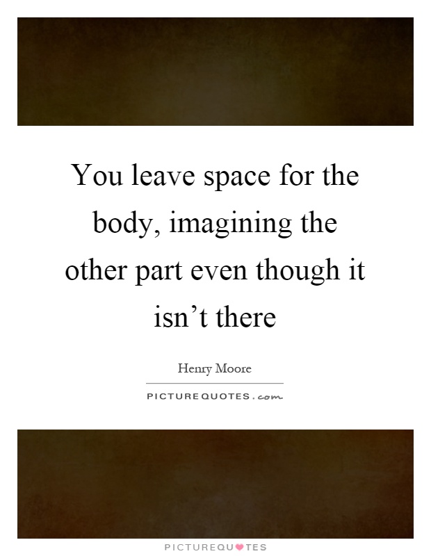 You leave space for the body, imagining the other part even though it isn't there Picture Quote #1