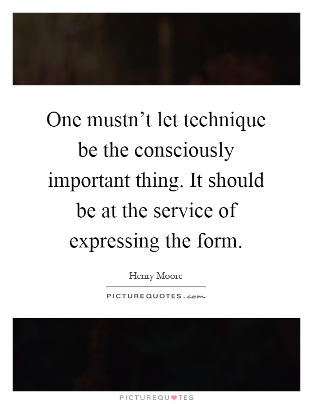 One mustn't let technique be the consciously important thing. It should be at the service of expressing the form Picture Quote #1