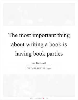 The most important thing about writing a book is having book parties Picture Quote #1