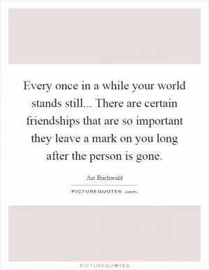 Every once in a while your world stands still... There are certain friendships that are so important they leave a mark on you long after the person is gone Picture Quote #1