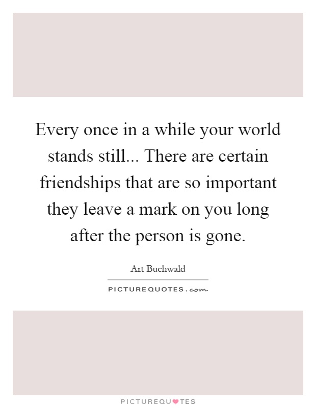 Every once in a while your world stands still... There are certain friendships that are so important they leave a mark on you long after the person is gone Picture Quote #1