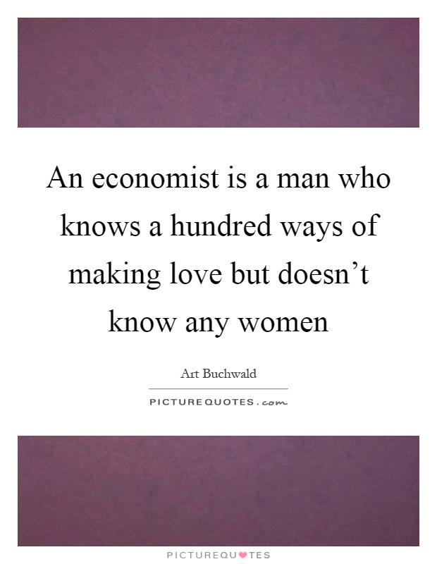 An economist is a man who knows a hundred ways of making love but doesn't know any women Picture Quote #1