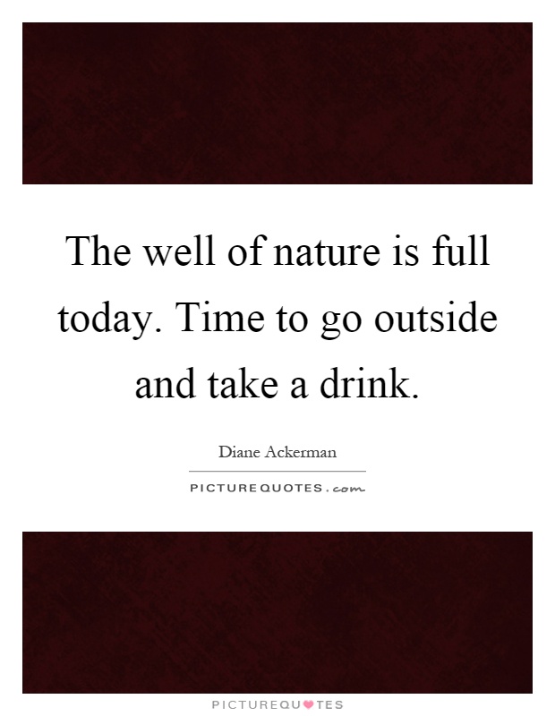 The well of nature is full today. Time to go outside and take a drink Picture Quote #1