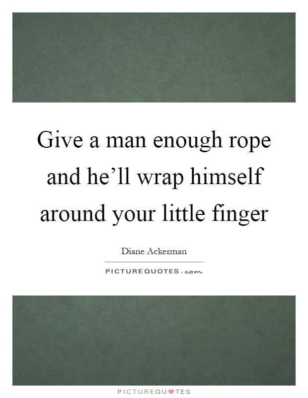 Give a man enough rope and he'll wrap himself around your little finger Picture Quote #1