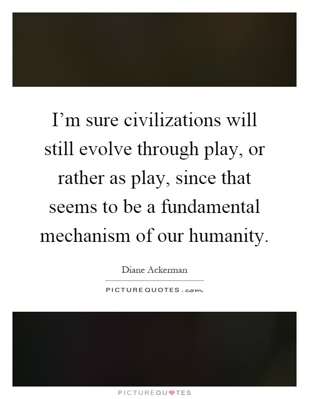 I'm sure civilizations will still evolve through play, or rather as play, since that seems to be a fundamental mechanism of our humanity Picture Quote #1