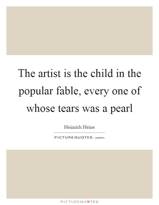 The artist is the child in the popular fable, every one of whose tears was a pearl Picture Quote #1