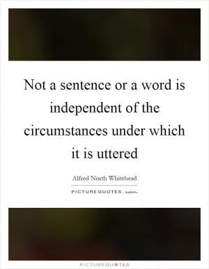 Not a sentence or a word is independent of the circumstances under which it is uttered Picture Quote #1