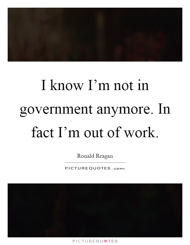 I know I'm not in government anymore. In fact I'm out of work Picture Quote #1