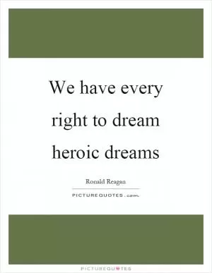 We have every right to dream heroic dreams Picture Quote #1