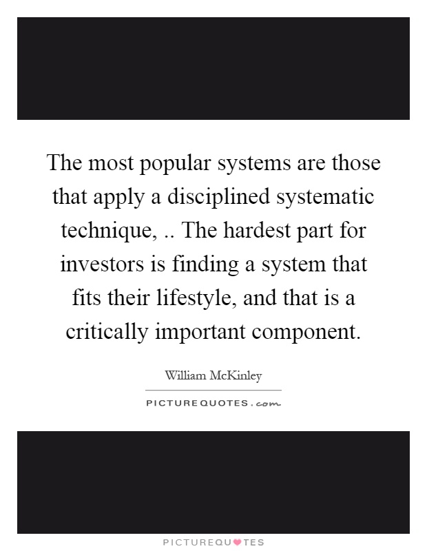 The most popular systems are those that apply a disciplined systematic technique,.. The hardest part for investors is finding a system that fits their lifestyle, and that is a critically important component Picture Quote #1