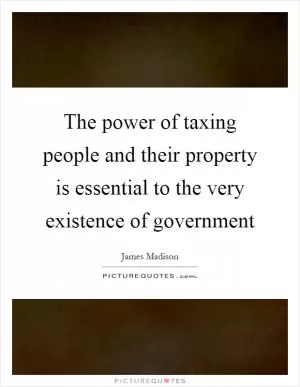 The power of taxing people and their property is essential to the very existence of government Picture Quote #1