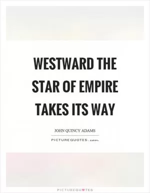 Westward the star of empire takes its way Picture Quote #1