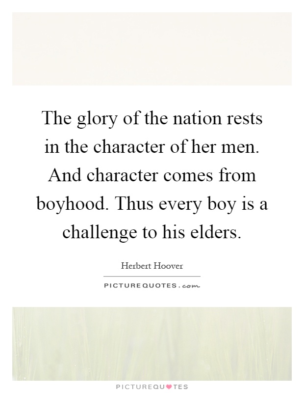 The glory of the nation rests in the character of her men. And character comes from boyhood. Thus every boy is a challenge to his elders Picture Quote #1