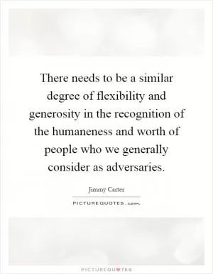 There needs to be a similar degree of flexibility and generosity in the recognition of the humaneness and worth of people who we generally consider as adversaries Picture Quote #1