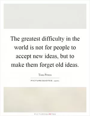 The greatest difficulty in the world is not for people to accept new ideas, but to make them forget old ideas Picture Quote #1