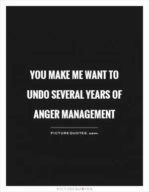 You make me want to undo several years of anger management Picture Quote #1