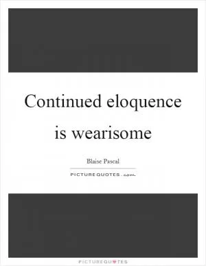 Continued eloquence is wearisome Picture Quote #1