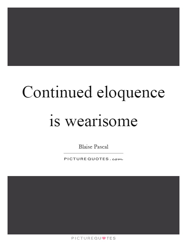 Continued eloquence is wearisome Picture Quote #1