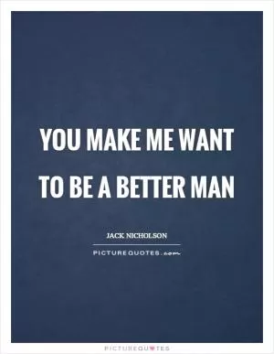 You make me want to be a better man Picture Quote #1