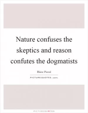 Nature confuses the skeptics and reason confutes the dogmatists Picture Quote #1