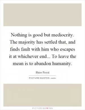 Nothing is good but mediocrity. The majority has settled that, and finds fault with him who escapes it at whichever end... To leave the mean is to abandon humanity Picture Quote #1