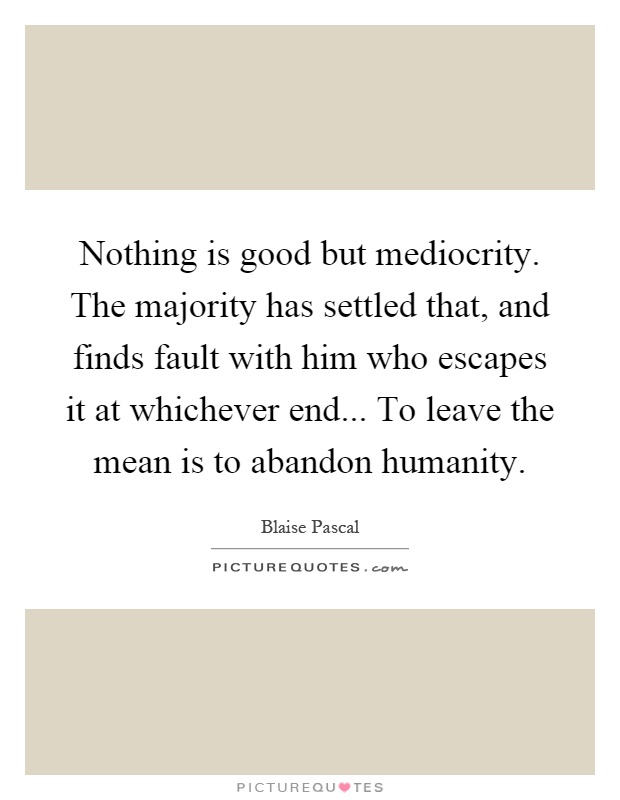 Nothing is good but mediocrity. The majority has settled that, and finds fault with him who escapes it at whichever end... To leave the mean is to abandon humanity Picture Quote #1