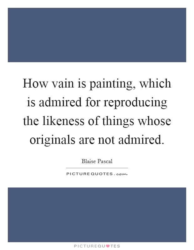 How vain is painting, which is admired for reproducing the likeness of things whose originals are not admired Picture Quote #1