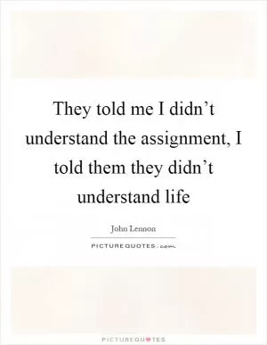 They told me I didn’t understand the assignment, I told them they didn’t understand life Picture Quote #1