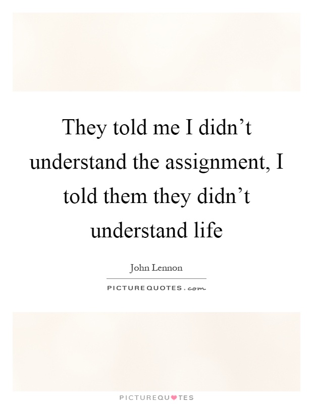 They told me I didn't understand the assignment, I told them they didn't understand life Picture Quote #1