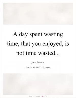 A day spent wasting time, that you enjoyed, is not time wasted Picture Quote #1