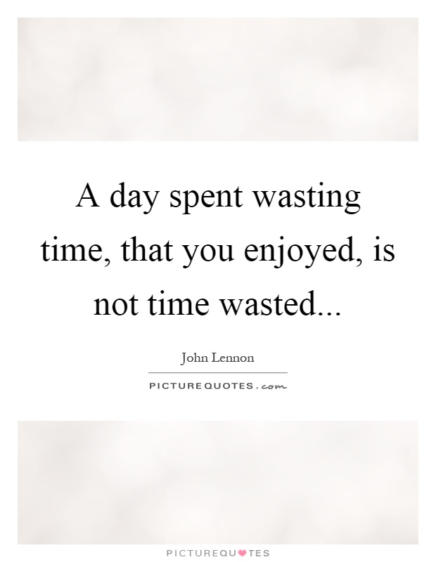 A day spent wasting time, that you enjoyed, is not time wasted Picture Quote #1
