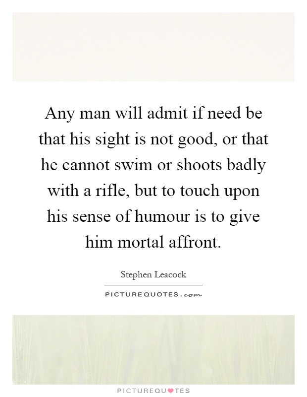 Any man will admit if need be that his sight is not good, or that he cannot swim or shoots badly with a rifle, but to touch upon his sense of humour is to give him mortal affront Picture Quote #1