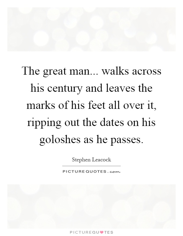 The great man... walks across his century and leaves the marks of his feet all over it, ripping out the dates on his goloshes as he passes Picture Quote #1