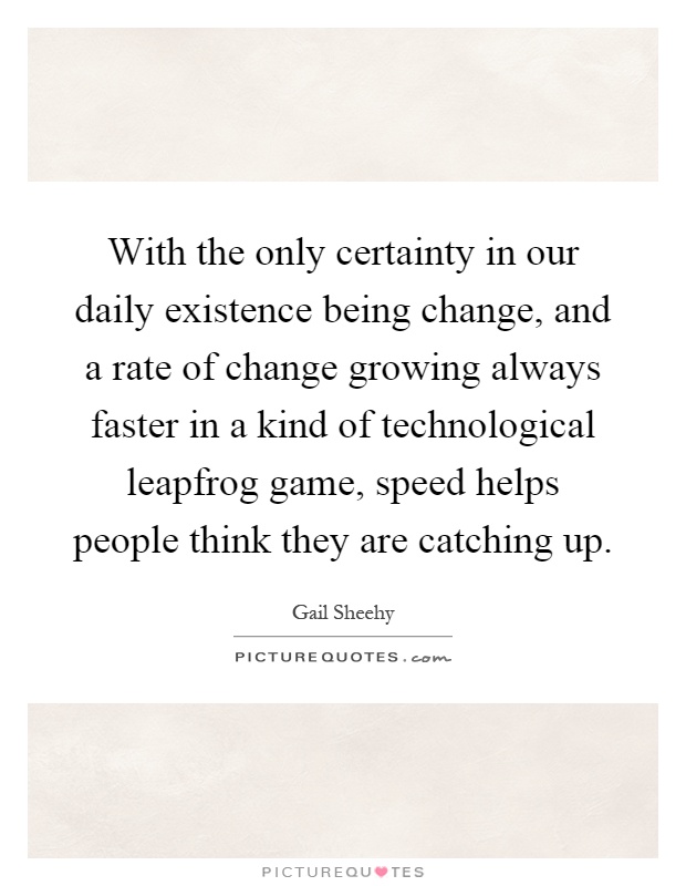 With the only certainty in our daily existence being change, and a rate of change growing always faster in a kind of technological leapfrog game, speed helps people think they are catching up Picture Quote #1