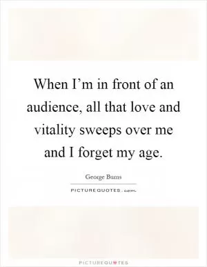When I’m in front of an audience, all that love and vitality sweeps over me and I forget my age Picture Quote #1
