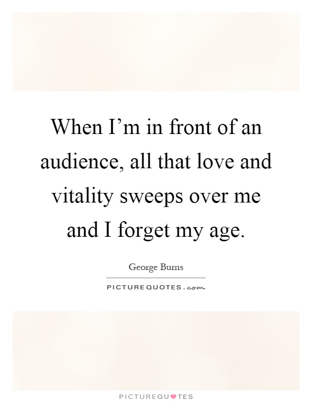 When I'm in front of an audience, all that love and vitality sweeps over me and I forget my age Picture Quote #1