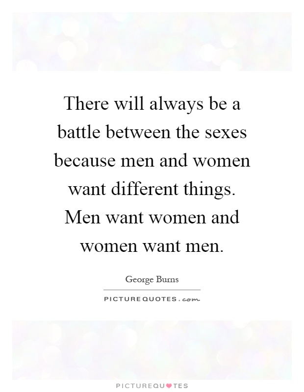 There will always be a battle between the sexes because men and women want different things. Men want women and women want men Picture Quote #1