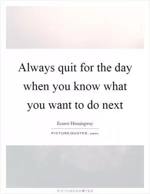 Always quit for the day when you know what you want to do next Picture Quote #1
