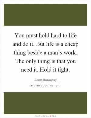 You must hold hard to life and do it. But life is a cheap thing beside a man’s work. The only thing is that you need it. Hold it tight Picture Quote #1