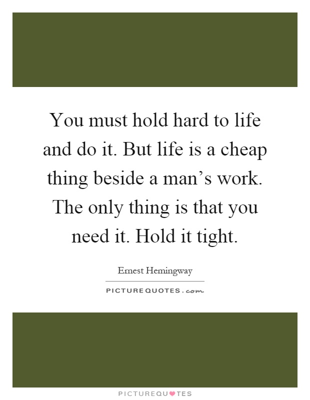 You must hold hard to life and do it. But life is a cheap thing beside a man's work. The only thing is that you need it. Hold it tight Picture Quote #1